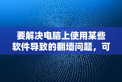 要解决电脑上使用某些软件导致的翻墙问题,可以按照以下步骤进行 要解决电脑上使用某些软件导致的翻墙问题,可以按照以下步骤进行