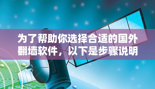 为了帮助你选择合适的国外翻墙软件,以下是步骤说明 为了帮助你选择合适的国外翻墙软件,以下是步骤说明
