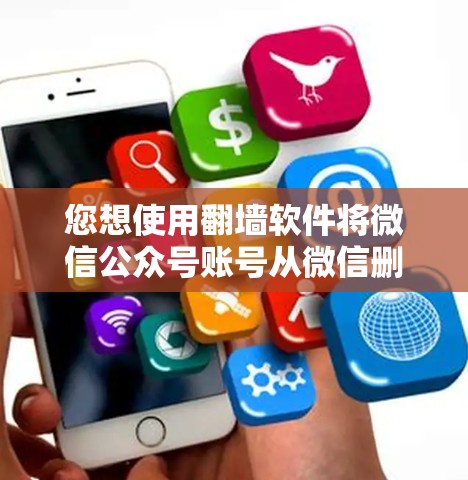 您想使用翻墙软件将微信公众号账号从微信删除并转移到QQ账号上,以下是详细的步骤指南 您想使用翻墙软件将微信公众号账号从微信删除并转移到QQ账号上,以下是详细的步骤指南