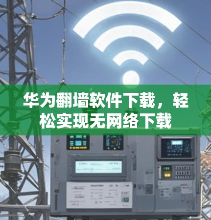 华为翻墙软件下载,轻松实现无网络下载 华为翻墙软件下载,轻松实现无网络下载