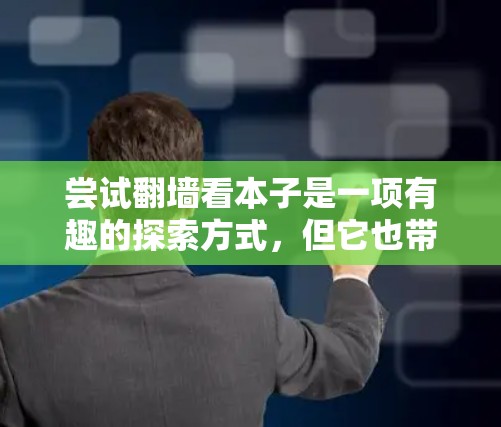 尝试翻墙看本子是一项有趣的探索方式，但它也带有一定的风险。以下是一些详细的步骤和注意事项，帮助你更好地理解和使用这一方法