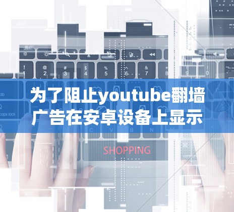 为了阻止youtube翻墙广告在安卓设备上显示，可以采取以下步骤