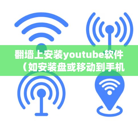 翻墙上安装youtube软件（如安装盘或移动到手机安装）是常见的操作，以下是一些步骤和注意事项，帮助您完成这个过程
