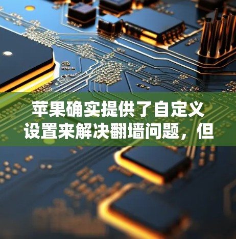 苹果确实提供了自定义设置来解决翻墙问题,但默认情况下,苹果系统有自动的翻墙功能,可以通过以下步骤来管理 苹果确实提供了自定义设置来解决翻墙问题,但默认情况下,苹果系统有自动的翻墙功能,可以通过以下步骤来管理