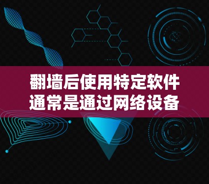 翻墙后使用特定软件通常是通过网络设备或软件协议来实现的。以下是一些可能的考虑和建议 翻墙后使用特定软件通常是通过网络设备或软件协议来实现的。以下是一些可能的考虑和建议