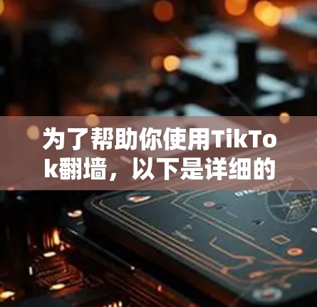 为了帮助你使用TikTok翻墙,以下是详细的步骤和建议 为了帮助你使用TikTok翻墙,以下是详细的步骤和建议