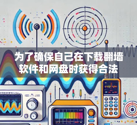 为了确保自己在下载翻墙软件和网盘时获得合法和安全的内容,以下是一步步的建议 为了确保自己在下载翻墙软件和网盘时获得合法和安全的内容,以下是一步步的建议