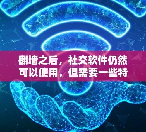 翻墙之后，社交软件仍然可以使用，但需要一些特殊设置和注意事项。以下是具体的信息