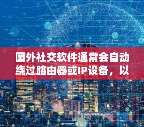 国外社交软件通常会自动绕过路由器或IP设备,以确保设备连接到网络,但具体情况可能因软件而异。以下是一些可能的解决方案 国外社交软件通常会自动绕过路由器或IP设备,以确保设备连接到网络,但具体情况可能因软件而异。以下是一些可能的解决方案
