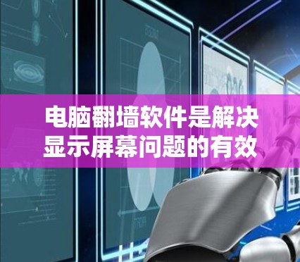 电脑翻墙软件是解决显示屏幕问题的有效工具，以下是使用该软件的步骤