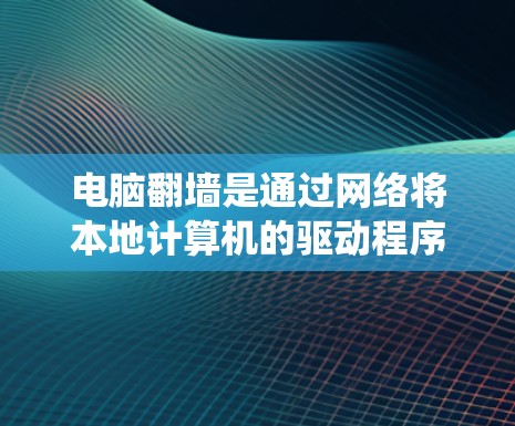 电脑翻墙是通过网络将本地计算机的驱动程序转移到另一个服务器，以便运行其他程序或应用。以下是一个详细且系统化的指南，帮助您解决电脑翻墙的问题