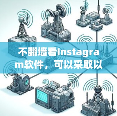 不翻墙看Instagram软件,可以采取以下步骤确保访问安全 不翻墙看Instagram软件,可以采取以下步骤确保访问安全