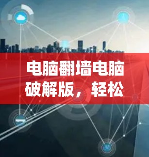 电脑翻墙电脑破解版，轻松绕过翻墙，提升工作效率