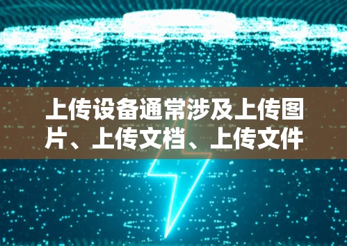 上传设备通常涉及上传图片、上传文档、上传文件等操作，或者上传设备是否需要用户上传设备内容到上传设备。具体步骤如下