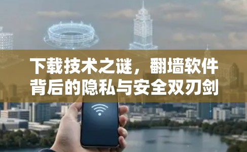 下载技术之谜，翻墙软件背后的隐私与安全双刃剑