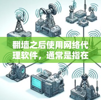 翻墙之后使用网络代理软件，通常是指在外部网络中通过翻墙连接到内部网络后，使用网络代理软件来加密、防护或访问内部网络的数据或资源。以下是一些关键点和建议