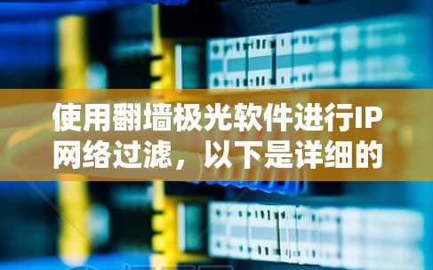 使用翻墙极光软件进行IP网络过滤,以下是详细的步骤指南 使用翻墙极光软件进行IP网络过滤,以下是详细的步骤指南