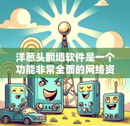 洋葱头翻墙软件是一个功能非常全面的网络资源管理工具,旨在为用户提供灵活便捷的访问选项。以下是对洋葱头翻墙软件的详细分析 洋葱头翻墙软件是一个功能非常全面的网络资源管理工具,旨在为用户提供灵活便捷的访问选项。以下是对洋葱头翻墙软件的详细分析