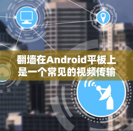 翻墙在Android平板上是一个常见的视频传输技术，尤其在移动设备之间传输视频时非常有用。以下是详细的步骤，帮助您理解和操作翻墙软件