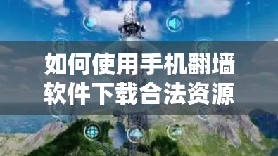 如何使用手机翻墙软件下载合法资源 如何使用手机翻墙软件下载合法资源