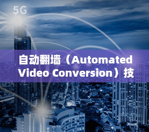 自动翻墙（Automated Video Conversion）技术允许视频文件从一个存储设备转移到另一个存储设备或网络设备。以下是一些功能强大的软件，可以帮助实现自动翻墙