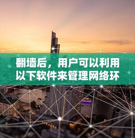 翻墙后，用户可以利用以下软件来管理网络环境，确保安全和稳定