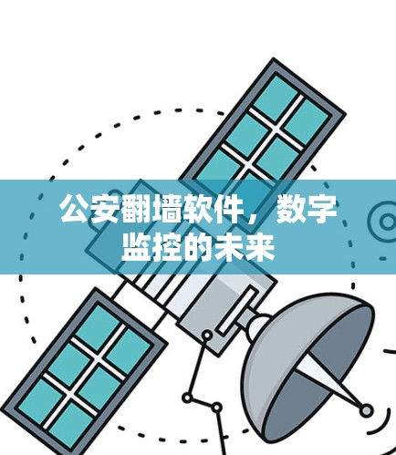 公安翻墙软件,数字监控的未来 公安翻墙软件,数字监控的未来