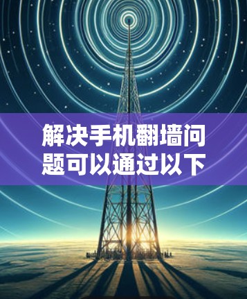 解决手机翻墙问题可以通过以下步骤进行