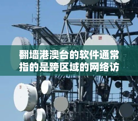 翻墙港澳台的软件通常指的是跨区域的网络访问工具，用于在不同地区的服务器上运行同一套网络协议，以便访问和访问内容。以下是一些常见的解决方案和工具