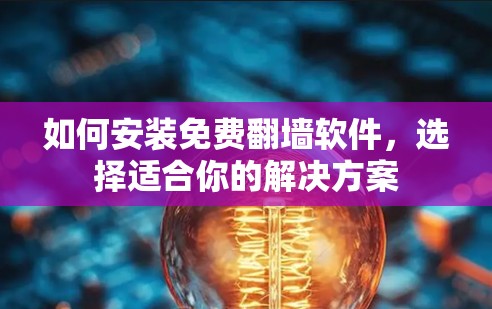 如何安装免费翻墙软件,选择适合你的解决方案 如何安装免费翻墙软件,选择适合你的解决方案