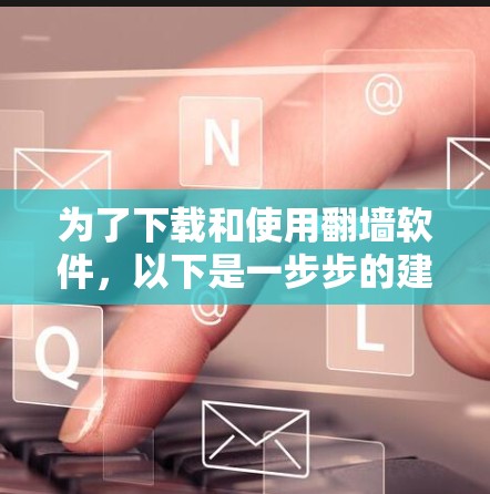 为了下载和使用翻墙软件,以下是一步步的建议 为了下载和使用翻墙软件,以下是一步步的建议