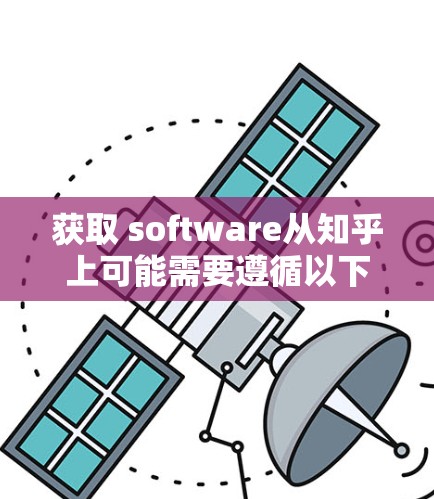 获取 software从知乎上可能需要遵循以下步骤，前提是知乎确实提供相关的渠道