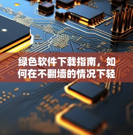 绿色软件下载指南,如何在不翻墙的情况下轻松下载 绿色软件下载指南,如何在不翻墙的情况下轻松下载