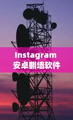 Instagram 安卓翻墙软件，如何安全访问Instagram？你的选择会影响你的体验！