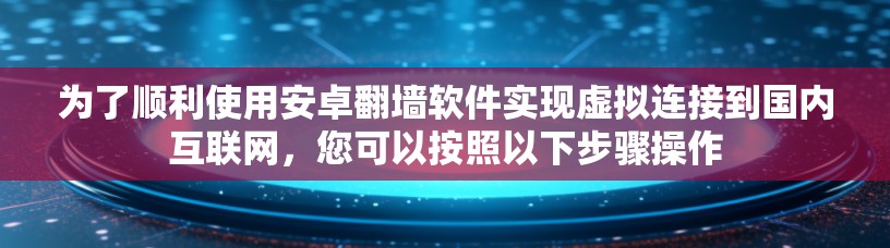 为了顺利使用安卓翻墙软件实现虚拟连接到国内互联网,您可以按照以下步骤操作 为了顺利使用安卓翻墙软件实现虚拟连接到国内互联网,您可以按照以下步骤操作