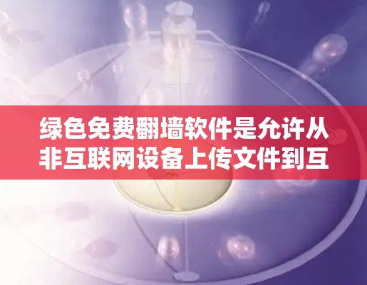 绿色免费翻墙软件是允许从非互联网设备上传文件到互联网设备,或在本地设备上下载文件的软件工具。以下是一些适合绿色免费翻墙软件的解决方案 绿色免费翻墙软件是允许从非互联网设备上传文件到互联网设备,或在本地设备上下载文件的软件工具。以下是一些适合绿色免费翻墙软件的解决方案