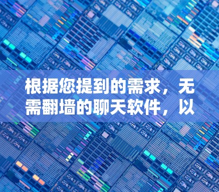 根据您提到的需求,无需翻墙的聊天软件,以下是几个可能的选择,涵盖多种功能和安全考虑 根据您提到的需求,无需翻墙的聊天软件,以下是几个可能的选择,涵盖多种功能和安全考虑