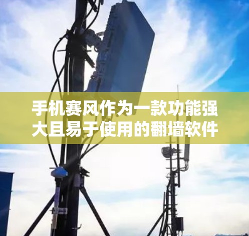 手机赛风作为一款功能强大且易于使用的翻墙软件，可以帮助你管理手机上的设备，以便在不同的设备之间进行跨平台游戏或移动应用的切换。以下是一些关于如何使用赛风翻墙软件的详细指南