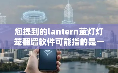 您提到的lantern蓝灯灯笼翻墙软件可能指的是一种结合了蓝灯和翻墙的软件,或者可能是某种特定品牌或工具。由于缺乏明确的上下文,我需要做一些合理的假设来提供帮助 您提到的lantern蓝灯灯笼翻墙软件可能指的是一种结合了蓝灯和翻墙的软件,或者可能是某种特定品牌或工具。由于缺乏明确的上下文,我需要做一些合理的假设来提供帮助