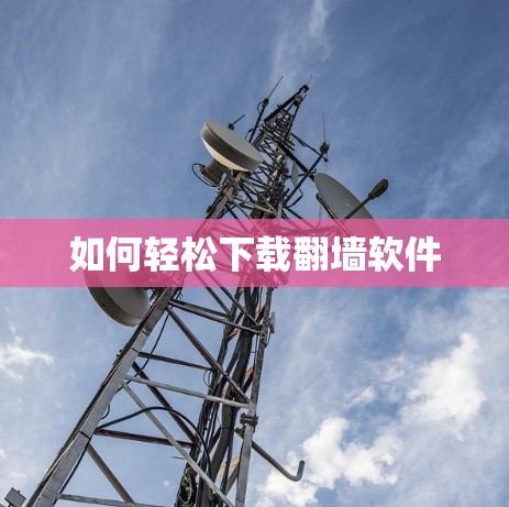 如何轻松下载翻墙软件 如何轻松下载翻墙软件