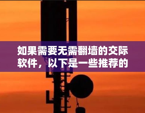 如果需要无需翻墙的交际软件，以下是一些推荐的免费工具，这些软件通常支持内网访问，你可以直接在本地使用