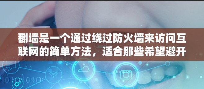 翻墙是一个通过绕过防火墙来访问互联网的简单方法，适合那些希望避开网络防火墙或需要更安全访问网站的人。以下是详细的步骤指南，帮助您顺利进行翻墙