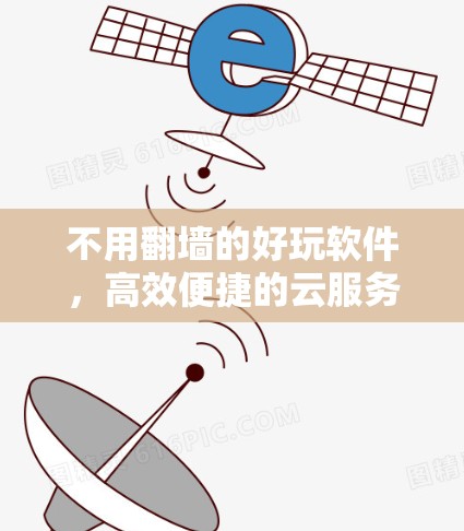 不用翻墙的好玩软件,高效便捷的云服务推荐 不用翻墙的好玩软件,高效便捷的云服务推荐