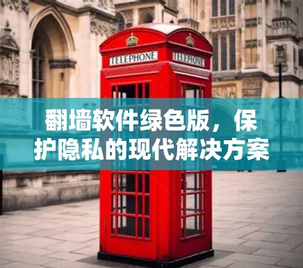 翻墙软件绿色版,保护隐私的现代解决方案 翻墙软件绿色版,保护隐私的现代解决方案