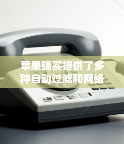 苹果确实提供了多种自动过滤和网络管理的工具,这些工具可以帮助用户管理苹果的网络,但需要遵守苹果的使用协议。以下是苹果提供的自动过滤工具及其下载链接 苹果确实提供了多种自动过滤和网络管理的工具,这些工具可以帮助用户管理苹果的网络,但需要遵守苹果的使用协议。以下是苹果提供的自动过滤工具及其下载链接