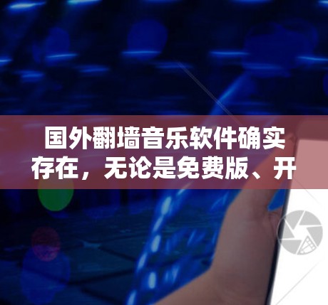 国外翻墙音乐软件确实存在，无论是免费版、开源版还是第三方软件，都可以满足您的需求。以下是一些常见的国外翻墙音乐软件及其特点