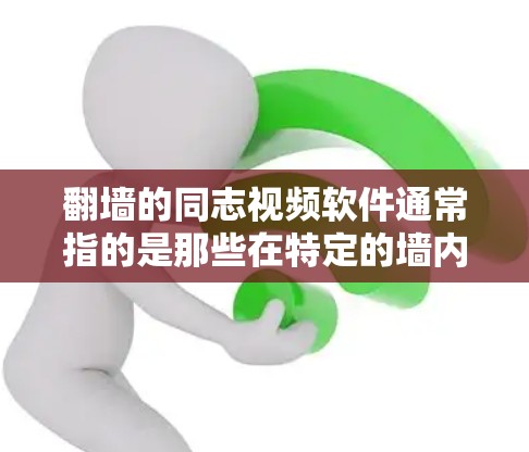 翻墙的同志视频软件通常指的是那些在特定的墙内平台（如腾讯视频、QQ视频等）中使用的视频应用或工具，这些应用可能需要特定的权限或设备配置才能使用。以下是一些常见的翻墙的同志视频软件及其特点
