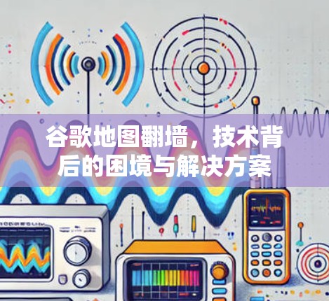 谷歌地图翻墙，技术背后的困境与解决方案