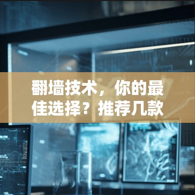 翻墙技术，你的最佳选择？推荐几款优质翻墙软件