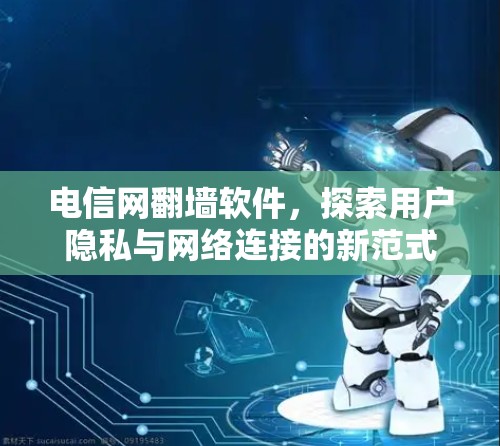 电信网翻墙软件，探索用户隐私与网络连接的新范式
